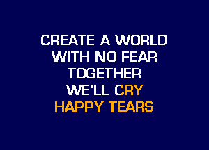 CREATE A WORLD
WITH NO FEAR
TOGETHER

WE'LL CRY
HAPPY TEARS