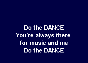 Do the DANCE

You're always there
for music and me
Do the DANCE
