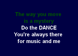 Do the DANCE

You're always there
for music and me