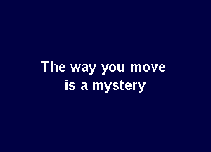 The way you move

is a mystery