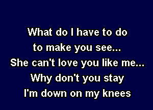 What do I have to do
to make you see...

She can't love you like me...
Why don't you stay
I'm down on my knees