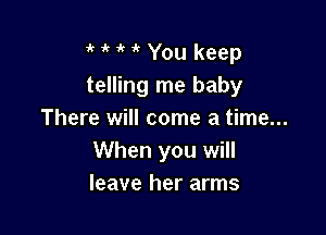 it 'k You keep
telling me baby

There will come a time...

When you will
leave her arms