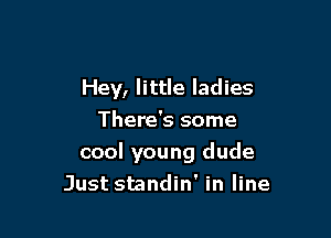 Hey, little ladies
There's some

cool young dude
Just standin' in line