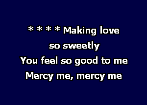 )k o 3o g Making love

so sweetly

You feel so good to me

Mercy me, mercy me