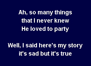 Ah, so many things
that I never knew
He loved to party

Well, I said here's my story
it's sad but it's true