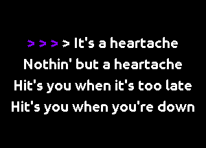 a- It's a heartache
Nothin' but a heartache

Hit's you when it's too late
Hit's you when you're down