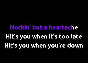 Nothin' but a heartache

Hit's you when it's too late
Hit's you when you're down