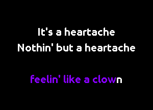 It's a heartache
Nothin' but a heartache

Feelin' like a clown