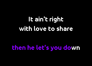 It ain't right
with love to share

then he let's you down