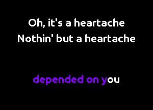 Oh, it's a heartache
Nothin' but a heartache

depended on you