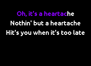 Oh, it's a heartache
Nothin' but a heartache

Hit's you when it's too late