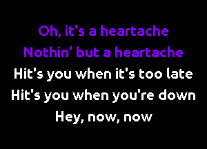 Oh, it's a heartache
Nothin' but a heartache
Hit's you when it's too late
Hit's you when you're down
Hey, now, now