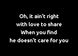 Oh, it ain't right
with love to share

When you Find
he doesn't care For you