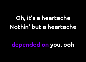 Oh, it's a heartache
Nothin' but a heartache

depended on you, ooh