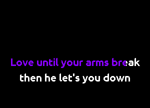 Love until your arms break
then he let's you down