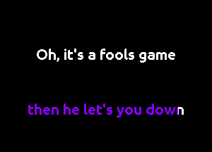 Oh, it's a Fools game

then he let's you down