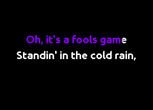 Oh, it's a Fools game

Standin' in the cold rain,