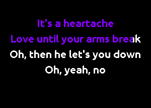 It's a heartache
Love until your arms break

Oh, then he let's you down
Oh, yeah, no