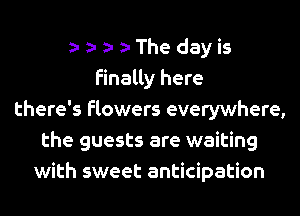 a-a-a-a-The dayis
finally here
there's flowers everywhere,
the guests are waiting
with sweet anticipation