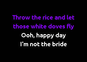 Throw the rice and let
those white doves fly

Ooh, happy day
I'm not the bride