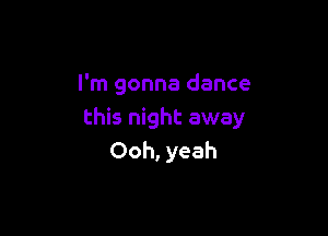 I'm gonna dance

this night away
Ooh, yeah