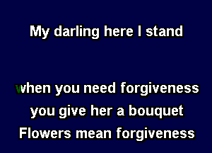 My darling here I stand

when you need forgiveness
you give her a bouquet
Flowers mean forgiveness