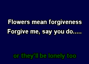 Flowers mean forgiveness

Forgive me, say you do .....