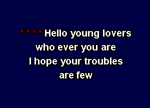 Hello young lovers
who ever you are

I hope your troubles
are few