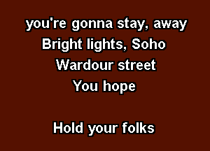 you're gonna stay, away
Bright lights, Soho
Wardour street

You hope

Hold your folks