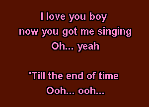 I love you boy
now you got me singing
Oh... yeah

'Till the end of time
Ooh... ooh...