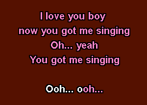 I love you boy
now you got me singing
Oh... yeah

You got me singing

Ooh... ooh...