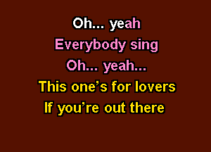 Oh... yeah
Everybody sing
Oh... yeah...

This oneas for lovers
If you re out there