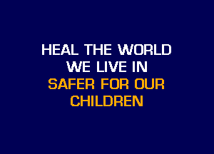 HEAL THE WORLD
WE LIVE IN

SAFER FOR OUR
CHILDREN