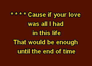 1 ' l l Cause if your love
was all I had

in this life
That would be enough
until the end of time