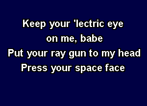 Keep your 'lectric eye
on me, babe

Put your ray gun to my head
Press your space face