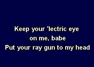 Keep your 'lectric eye

on me, babe
Put your ray gun to my head