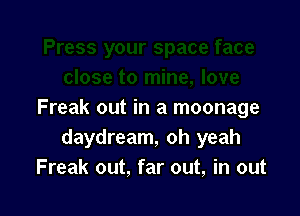 Freak out in a moonage
daydream, oh yeah
Freak out, far out, in out