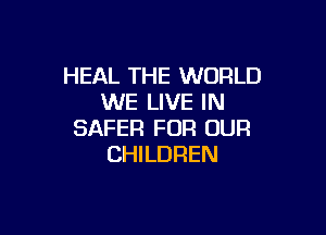 HEAL THE WORLD
WE LIVE IN

SAFER FOR OUR
CHILDREN