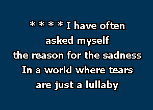 xc xc xc xc I have often
asked myself
the reason for the sadness
In a world where tears
are just a lullaby