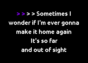 a- a- a- a' Sometimes I
wonder if I'm ever gonna

make it home again
It's so far
and out oF sight