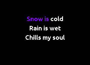 Snow is cold
Rain is wet

Chills my soul