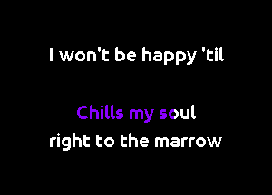 I won't be happy 'til

Chills my soul
right to the marrow