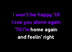 I won't be happy 'til
I see you alone again

'Til I'm home again
and Feelin' right