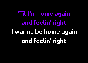 'Til I'm home again
and feelin' right

I wanna be home again
and feelin' right