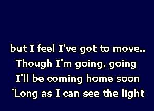 but I feel I've got to move..
Though I'm going, going
I'll be coming home soon
'Long as I can see the light
