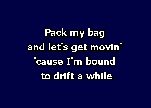 Pack my bag
and let's get movin'

'cause I'm bound
to drift a while