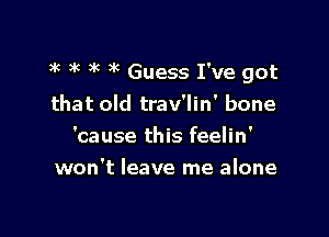 3R )k 3'( )k Guess I've got

that old trav'lin' bone
'cause this feelin'
won't leave me alone