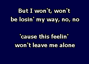 But I won't, won't
be losin' my way, no, no

'cause this feelin'
won't leave me alone