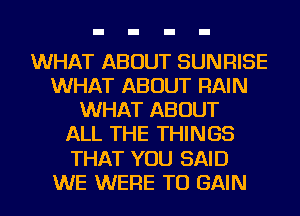 WHAT ABOUT SUNRISE
WHAT ABOUT RAIN
WHAT ABOUT
ALL THE THINGS
THAT YOU SAID
WE WERE TO GAIN
