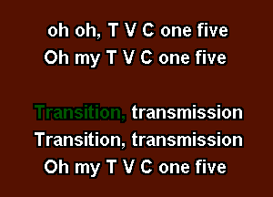 oh oh, T V C one five
Oh my T V C one five

transmission
Transition, transmission
Oh my T V C one five